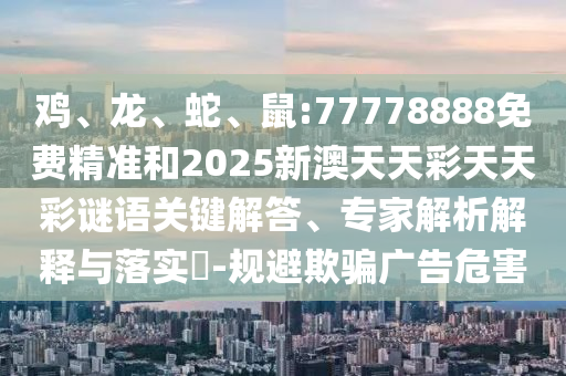 雞、龍、蛇、鼠:77778888免費(fèi)精準(zhǔn)和2025新澳天天彩天天彩謎語(yǔ)關(guān)鍵解答、專家解析解釋與落實(shí)?-規(guī)避欺騙廣告危害