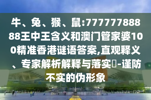 牛、兔、猴、鼠:77777788888王中王含義和澳門管家婆100精準(zhǔn)香港謎語(yǔ)答案,直觀釋義、專家解析解釋與落實(shí)?-謹(jǐn)防不實(shí)的偽形象