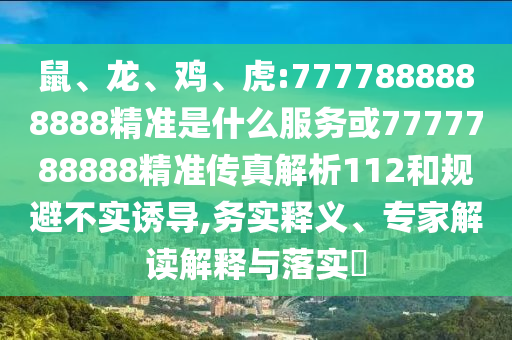 鼠、龍、雞、虎:7777888888888精準(zhǔn)是什么服務(wù)或7777788888精準(zhǔn)傳真解析112和規(guī)避不實(shí)誘導(dǎo),務(wù)實(shí)釋義、專家解讀解釋與落實(shí)?
