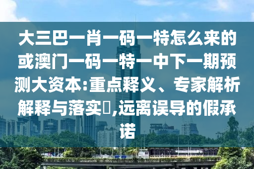 大三巴一肖一碼一特怎么來(lái)的或澳門一碼一特一中下一期預(yù)測(cè)大資本:重點(diǎn)釋義、專家解析解釋與落實(shí)?,遠(yuǎn)離誤導(dǎo)的假承諾