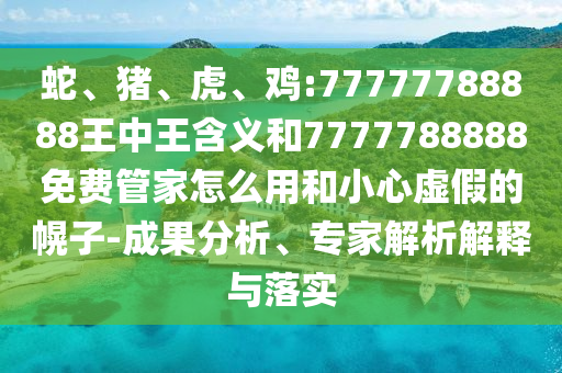 蛇、豬、虎、雞:77777788888王中王含義和7777788888免費管家怎么用和小心虛假的幌子-成果分析、專家解析解釋與落實