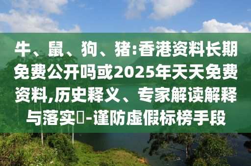 牛、鼠、狗、豬:香港資料長期免費公開嗎或2025年天天免費資料,歷史釋義、專家解讀解釋與落實?-謹防虛假標榜手段