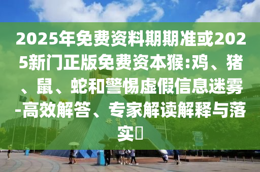 2025年免費資料期期準或2025新門正版免費資本猴:雞、豬、鼠、蛇和警惕虛假信息迷霧-高效解答、專家解讀解釋與落實?