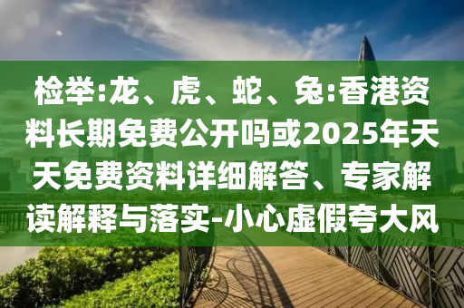 檢舉:龍、虎、蛇、兔:香港資料長期免費公開嗎或2025年天天免費資料詳細解答、專家解讀解釋與落實-小心虛假夸大風