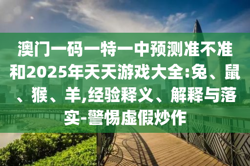 澳門一碼一特一中預測準不準和2025年天天游戲大全:兔、鼠、猴、羊,經(jīng)驗釋義、解釋與落實-警惕虛假炒作