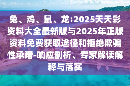 兔、雞、鼠、龍:2025天天彩資料大全最新版與2025年正版資料免費(fèi)獲取途徑和拒絕欺騙性承諾-響應(yīng)剖析、專家解讀解釋與落實(shí)