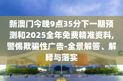 新澳門今晚9點(diǎn)35分下一期預(yù)測和2025全年免費(fèi)精準(zhǔn)資料,警惕欺騙性廣告-全景解答、解釋與落實(shí)