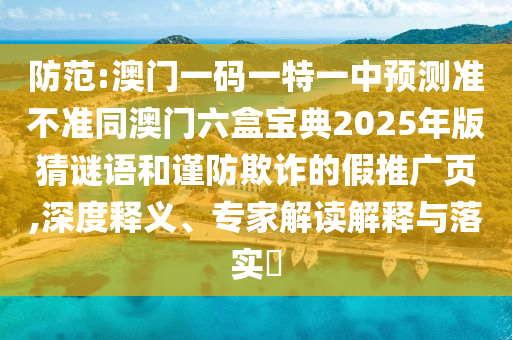 防范:澳門(mén)一碼一特一中預(yù)測(cè)準(zhǔn)不準(zhǔn)同澳門(mén)六盒寶典2025年版猜謎語(yǔ)和謹(jǐn)防欺詐的假推廣頁(yè),深度釋義、專家解讀解釋與落實(shí)?