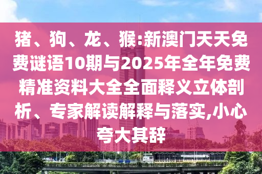 豬、狗、龍、猴:新澳門(mén)天天免費(fèi)謎語(yǔ)10期與2025年全年免費(fèi)精準(zhǔn)資料大全全面釋義立體剖析、專家解讀解釋與落實(shí),小心夸大其辭