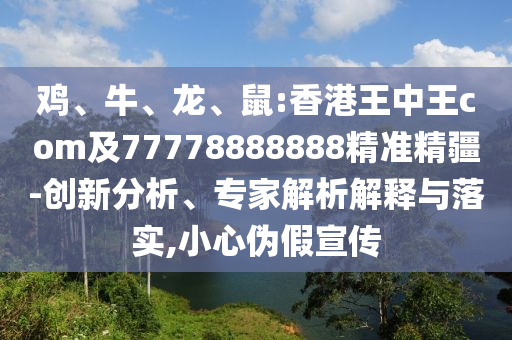 雞、牛、龍、鼠:香港王中王com及77778888888精準(zhǔn)精疆-創(chuàng)新分析、專家解析解釋與落實(shí),小心偽假宣傳