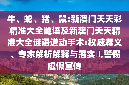 牛、蛇、豬、鼠:新澳門(mén)天天彩精準(zhǔn)大全謎語(yǔ)及新澳門(mén)天天精準(zhǔn)大全謎語(yǔ)送動(dòng)手術(shù):權(quán)威釋義、專家解析解釋與落實(shí)?,警惕虛假宣傳