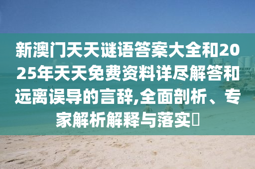 新澳門(mén)天天謎語(yǔ)答案大全和2025年天天免費(fèi)資料詳盡解答和遠(yuǎn)離誤導(dǎo)的言辭,全面剖析、專家解析解釋與落實(shí)?