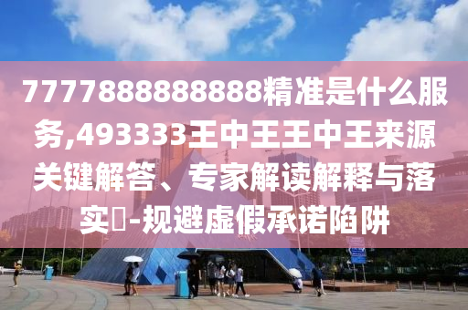7777888888888精準(zhǔn)是什么服務(wù),493333王中王王中王來(lái)源關(guān)鍵解答、專家解讀解釋與落實(shí)?-規(guī)避虛假承諾陷阱