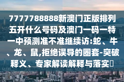 7777788888新澳門正版排列五開什么號碼及澳門一碼一特一中預測準不準繼續(xù)訪:蛇、牛、龍、鼠,拒絕誤導的圈套-突破釋義、專家解讀解釋與落實?