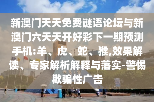 新澳門天天免費謎語論壇與新澳門六天天開好彩下一期預測手機:羊、虎、蛇、猴,效果解讀、專家解析解釋與落實-警惕欺騙性廣告