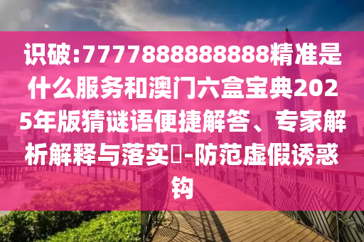 識破:7777888888888精準是什么服務和澳門六盒寶典2025年版猜謎語便捷解答、專家解析解釋與落實?-防范虛假誘惑鉤