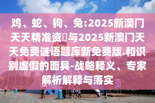 雞、蛇、狗、兔:2025新澳門天天精準資枓與2025新澳門天天免費謎語題庫新免費版.和識別虛假的面具-戰(zhàn)略釋義、專家解析解釋與落實