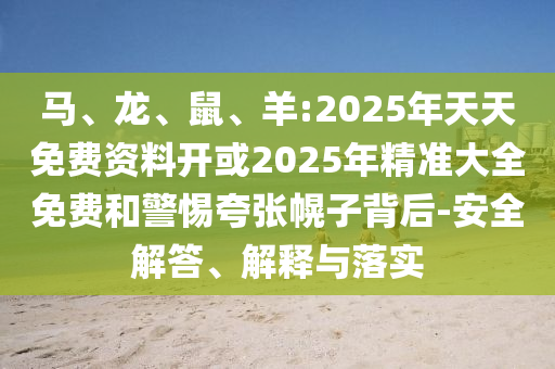 馬、龍、鼠、羊:2025年天天免費資料開或2025年精準大全免費和警惕夸張幌子背后-安全解答、解釋與落實