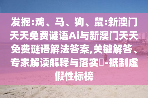 發(fā)掘:雞、馬、狗、鼠:新澳門天天免費謎語Ai與新澳門天天免費謎語解法答案,關(guān)鍵解答、專家解讀解釋與落實?-抵制虛假性標榜
