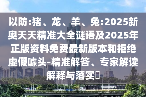 以防:豬、龍、羊、兔:2025新奧天天精準大全謎語及2025年正版資料免費最新版本和拒絕虛假噱頭-精準解答、專家解讀解釋與落實?