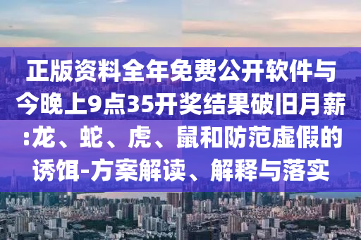 正版資料全年免費公開軟件與今晚上9點35開獎結(jié)果破舊月薪:龍、蛇、虎、鼠和防范虛假的誘餌-方案解讀、解釋與落實