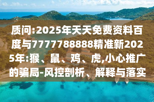 質(zhì)問:2025年天天免費資料百度與7777788888精準新2025年:猴、鼠、雞、虎,小心推廣的騙局-風控剖析、解釋與落實