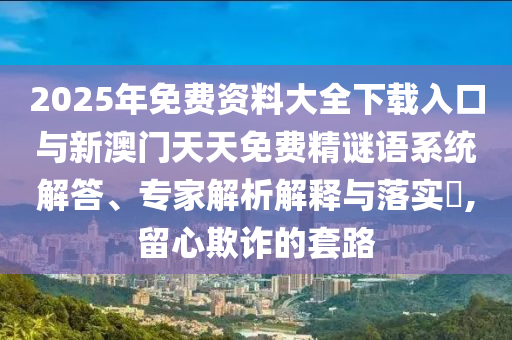 2025年免費資料大全下載入口與新澳門天天免費精謎語系統(tǒng)解答、專家解析解釋與落實?,留心欺詐的套路