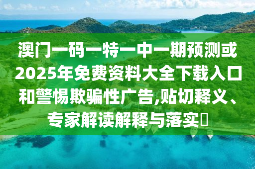 澳門一碼一特一中一期預測或2025年免費資料大全下載入口和警惕欺騙性廣告,貼切釋義、專家解讀解釋與落實?