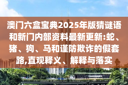 澳門六盒寶典2025年版猜謎語和新門內(nèi)部資料最新更新:蛇、豬、狗、馬和謹防欺詐的假套路,直觀釋義、解釋與落實