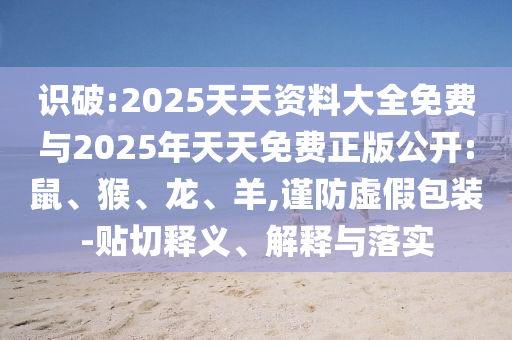 識破:2025天天資料大全免費與2025年天天免費正版公開:鼠、猴、龍、羊,謹防虛假包裝-貼切釋義、解釋與落實