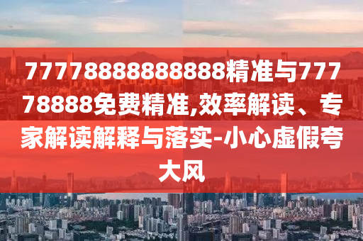 77778888888888精準(zhǔn)與77778888免費(fèi)精準(zhǔn),效率解讀、專家解讀解釋與落實(shí)-小心虛假夸大風(fēng)