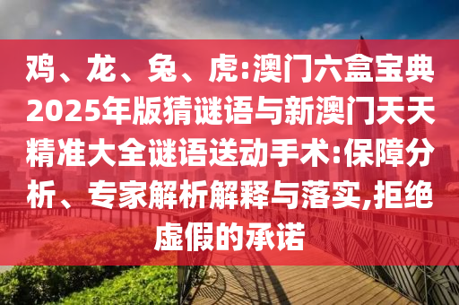 雞、龍、兔、虎:澳門六盒寶典2025年版猜謎語與新澳門天天精準(zhǔn)大全謎語送動手術(shù):保障分析、專家解析解釋與落實,拒絕虛假的承諾