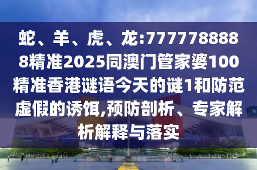 蛇、羊、虎、龍:7777788888精準(zhǔn)2025同澳門管家婆100精準(zhǔn)香港謎語今天的謎1和防范虛假的誘餌,預(yù)防剖析、專家解析解釋與落實