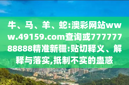 牛、馬、羊、蛇:澳彩網(wǎng)站www.49159.соm查詢或77777788888精準(zhǔn)新疆:貼切釋義、解釋與落實,抵制不實的蠱惑