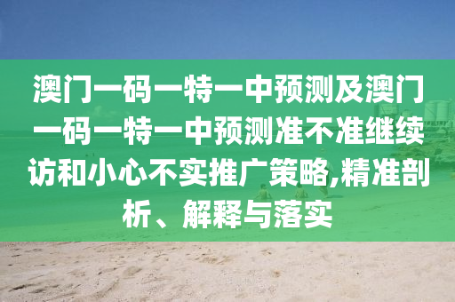 澳門一碼一特一中預(yù)測及澳門一碼一特一中預(yù)測準(zhǔn)不準(zhǔn)繼續(xù)訪和小心不實推廣策略,精準(zhǔn)剖析、解釋與落實