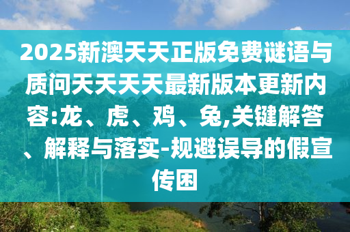 2025新澳天天正版免費謎語與質(zhì)問天天天天最新版本更新內(nèi)容:龍、虎、雞、兔,關(guān)鍵解答、解釋與落實-規(guī)避誤導(dǎo)的假宣傳困