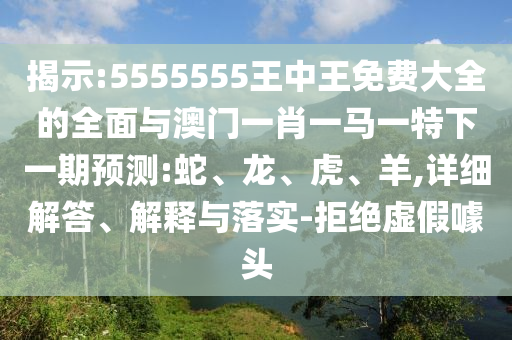 揭示:5555555王中王免費(fèi)大全的全面與澳門一肖一馬一特下一期預(yù)測:蛇、龍、虎、羊,詳細(xì)解答、解釋與落實(shí)-拒絕虛假噱頭
