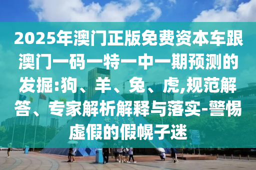 2025年澳門正版免費(fèi)資本車跟澳門一碼一特一中一期預(yù)測的發(fā)掘:狗、羊、兔、虎,規(guī)范解答、專家解析解釋與落實(shí)-警惕虛假的假幌子迷