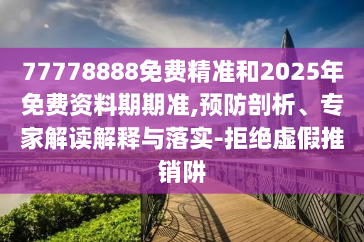 77778888免費(fèi)精準(zhǔn)和2025年免費(fèi)資料期期準(zhǔn),預(yù)防剖析、專家解讀解釋與落實(shí)-拒絕虛假推銷阱
