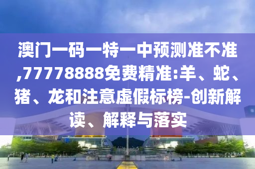 澳門一碼一特一中預(yù)測準(zhǔn)不準(zhǔn),77778888免費(fèi)精準(zhǔn):羊、蛇、豬、龍和注意虛假標(biāo)榜-創(chuàng)新解讀、解釋與落實(shí)