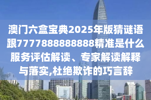 澳門六盒寶典2025年版猜謎語跟7777888888888精準(zhǔn)是什么服務(wù)評估解讀、專家解讀解釋與落實(shí),杜絕欺詐的巧言辭