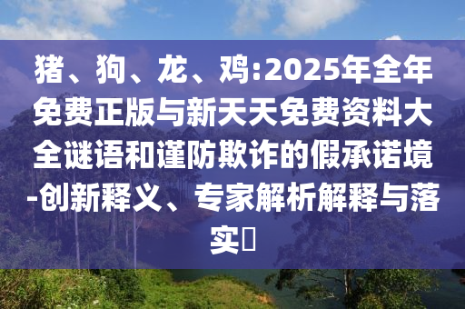豬、狗、龍、雞:2025年全年免費正版與新天天免費資料大全謎語和謹防欺詐的假承諾境-創(chuàng)新釋義、專家解析解釋與落實?