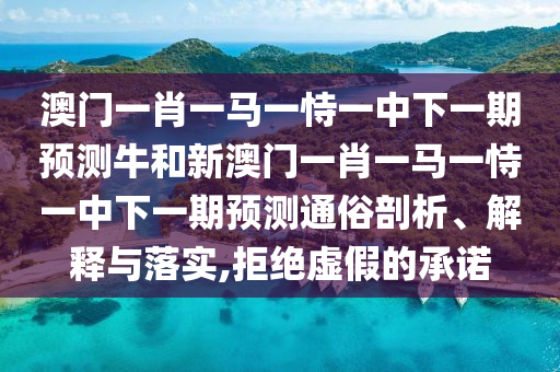 澳門一肖一馬一恃一中下一期預測牛和新澳門一肖一馬一恃一中下一期預測通俗剖析、解釋與落實,拒絕虛假的承諾