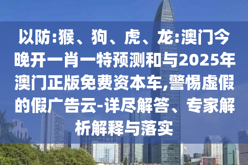 以防:猴、狗、虎、龍:澳門今晚開一肖一特預(yù)測和與2025年澳門正版免費(fèi)資本車,警惕虛假的假廣告云-詳盡解答、專家解析解釋與落實(shí)