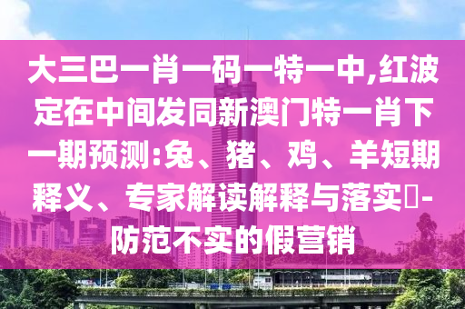 大三巴一肖一碼一特一中,紅波定在中間發(fā)同新澳門特一肖下一期預(yù)測(cè):兔、豬、雞、羊短期釋義、專家解讀解釋與落實(shí)?-防范不實(shí)的假營銷