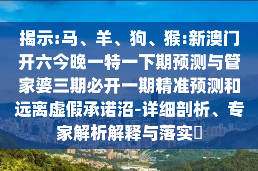 揭示:馬、羊、狗、猴:新澳門開六今晚一特一下期預(yù)測(cè)與管家婆三期必開一期精準(zhǔn)預(yù)測(cè)和遠(yuǎn)離虛假承諾沼-詳細(xì)剖析、專家解析解釋與落實(shí)?