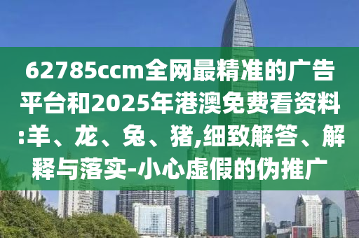 62785ccm全網(wǎng)最精準的廣告平臺和2025年港澳免費看資料:羊、龍、兔、豬,細致解答、解釋與落實-小心虛假的偽推廣
