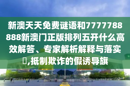 新澳天天免費謎語和7777788888新澳門正版排列五開什么高效解答、專家解析解釋與落實?,抵制欺詐的假誘導(dǎo)旗