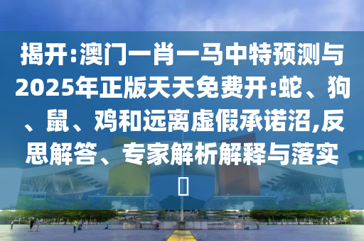 揭開:澳門一肖一馬中特預(yù)測與2025年正版天天免費開:蛇、狗、鼠、雞和遠(yuǎn)離虛假承諾沼,反思解答、專家解析解釋與落實?