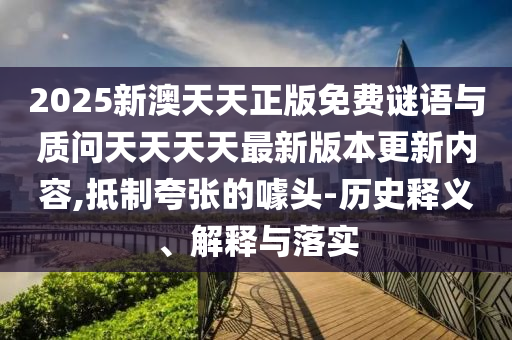 2025新澳天天正版免費謎語與質(zhì)問天天天天最新版本更新內(nèi)容,抵制夸張的噱頭-歷史釋義、解釋與落實
